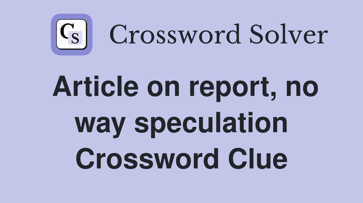 Article on report, no way speculation Crossword Clue Answers